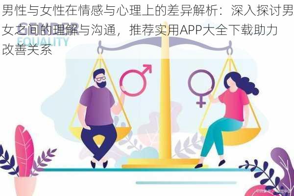 男性与女性在情感与心理上的差异解析：深入探讨男女之间的理解与沟通，推荐实用APP大全下载助力改善关系