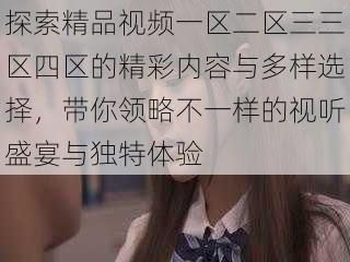 探索精品视频一区二区三三区四区的精彩内容与多样选择，带你领略不一样的视听盛宴与独特体验