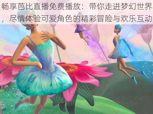 畅享芭比直播免费播放：带你走进梦幻世界，尽情体验可爱角色的精彩冒险与欢乐互动