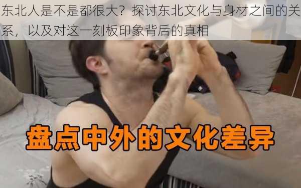 东北人是不是都很大？探讨东北文化与身材之间的关系，以及对这一刻板印象背后的真相