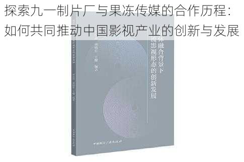 探索九一制片厂与果冻传媒的合作历程：如何共同推动中国影视产业的创新与发展