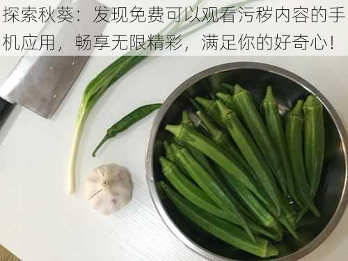 探索秋葵：发现免费可以观看污秽内容的手机应用，畅享无限精彩，满足你的好奇心！