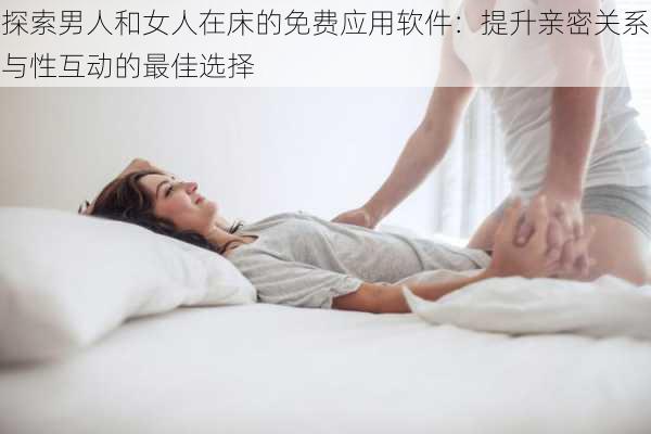 探索男人和女人在床的免费应用软件：提升亲密关系与性互动的最佳选择