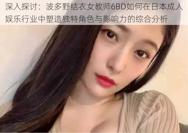 深入探讨：波多野结衣女教师6BD如何在日本成人娱乐行业中塑造独特角色与影响力的综合分析