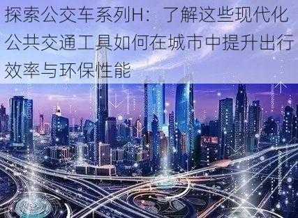 探索公交车系列H：了解这些现代化公共交通工具如何在城市中提升出行效率与环保性能