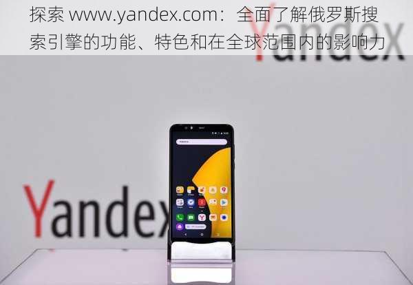 探索 www.yandex.com：全面了解俄罗斯搜索引擎的功能、特色和在全球范围内的影响力