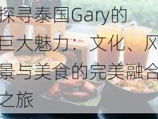 探寻泰国Gary的巨大魅力：文化、风景与美食的完美融合之旅