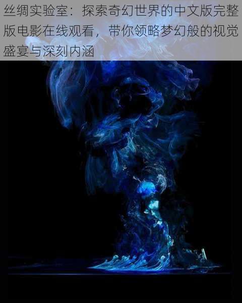 丝绸实验室：探索奇幻世界的中文版完整版电影在线观看，带你领略梦幻般的视觉盛宴与深刻内涵