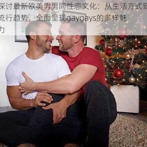 探讨最新欧美男男同性恋文化：从生活方式到流行趋势，全面呈现gaygays的多样魅力