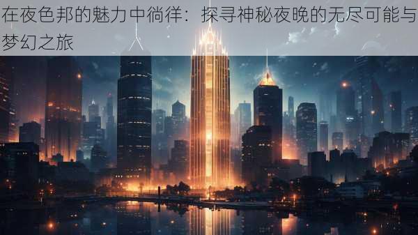 在夜色邦的魅力中徜徉：探寻神秘夜晚的无尽可能与梦幻之旅