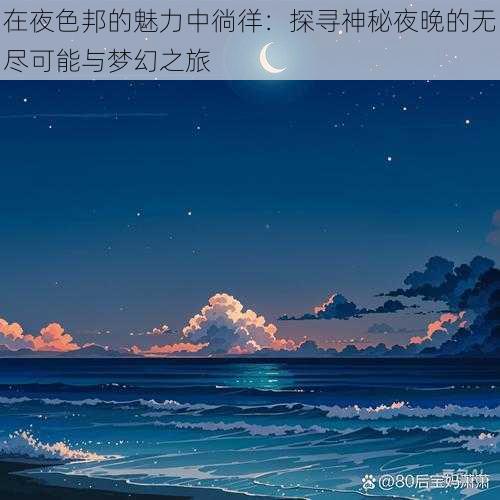 在夜色邦的魅力中徜徉：探寻神秘夜晚的无尽可能与梦幻之旅