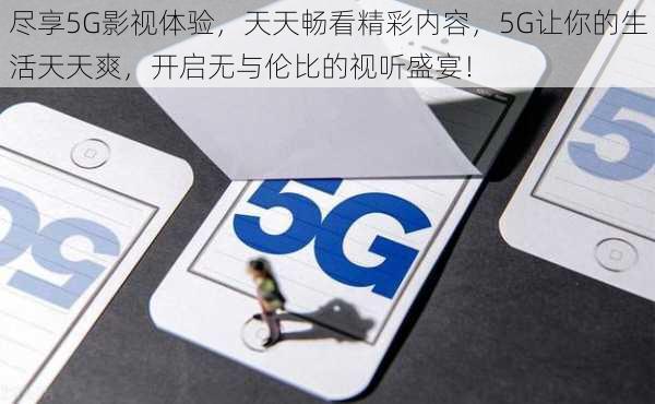 尽享5G影视体验，天天畅看精彩内容，5G让你的生活天天爽，开启无与伦比的视听盛宴！