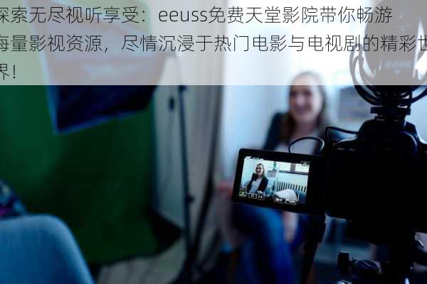 探索无尽视听享受：eeuss免费天堂影院带你畅游海量影视资源，尽情沉浸于热门电影与电视剧的精彩世界！