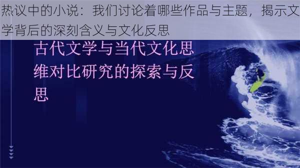 热议中的小说：我们讨论着哪些作品与主题，揭示文学背后的深刻含义与文化反思