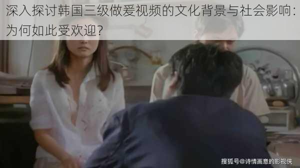 深入探讨韩国三级做爰视频的文化背景与社会影响：为何如此受欢迎？