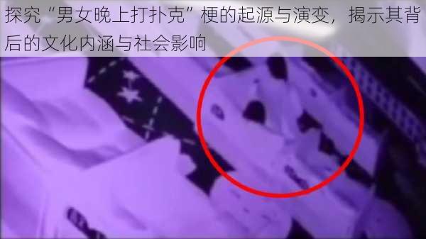 探究“男女晚上打扑克”梗的起源与演变，揭示其背后的文化内涵与社会影响