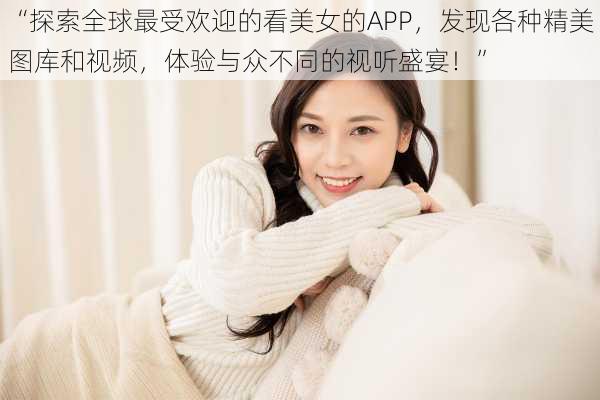 “探索全球最受欢迎的看美女的APP，发现各种精美图库和视频，体验与众不同的视听盛宴！”