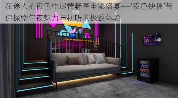 在迷人的夜色中尽情畅享电影盛宴——‘夜色快播’带你探索午夜魅力与视听的极致体验