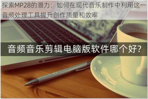 探索MP28的潜力：如何在现代音乐制作中利用这一音频处理工具提升创作质量和效率