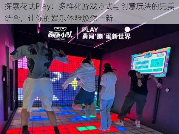 探索花式Play：多样化游戏方式与创意玩法的完美结合，让你的娱乐体验焕然一新