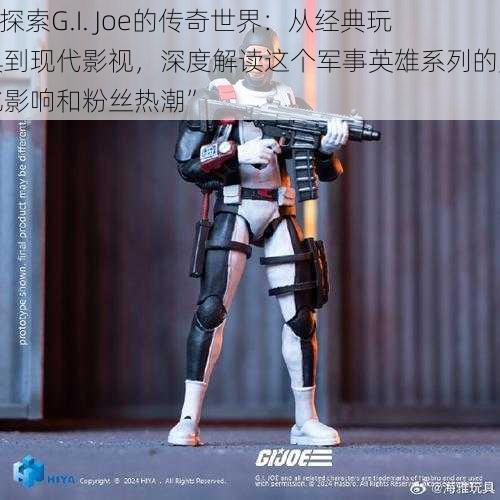 “探索G.I. Joe的传奇世界：从经典玩具到现代影视，深度解读这个军事英雄系列的文化影响和粉丝热潮”