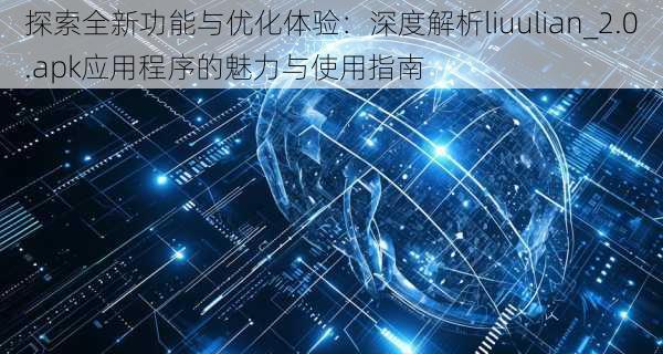 探索全新功能与优化体验：深度解析liuulian_2.0.apk应用程序的魅力与使用指南