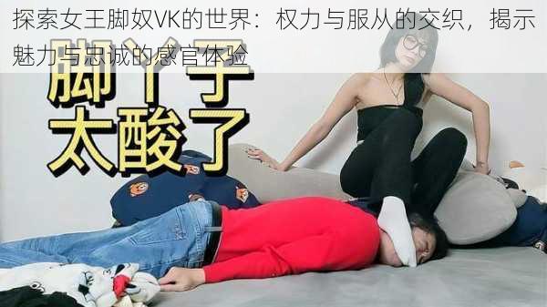 探索女王脚奴VK的世界：权力与服从的交织，揭示魅力与忠诚的感官体验