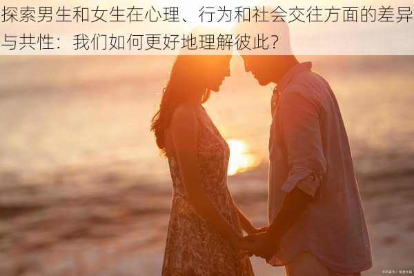 探索男生和女生在心理、行为和社会交往方面的差异与共性：我们如何更好地理解彼此？