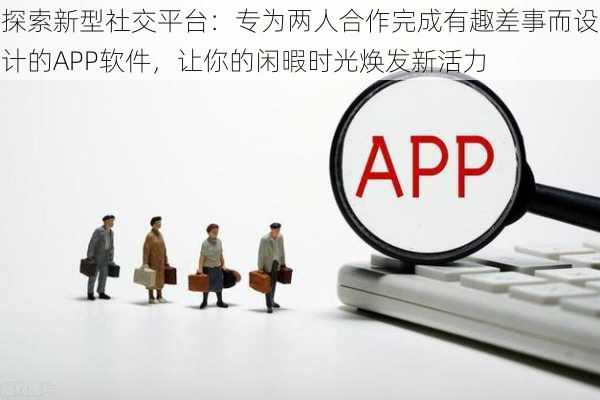 探索新型社交平台：专为两人合作完成有趣差事而设计的APP软件，让你的闲暇时光焕发新活力