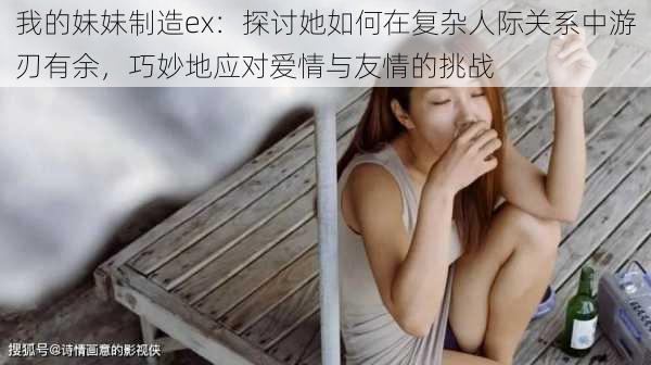 我的妹妹制造ex：探讨她如何在复杂人际关系中游刃有余，巧妙地应对爱情与友情的挑战