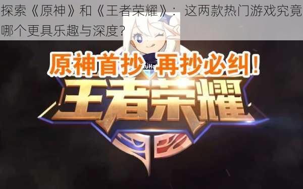 探索《原神》和《王者荣耀》：这两款热门游戏究竟哪个更具乐趣与深度？