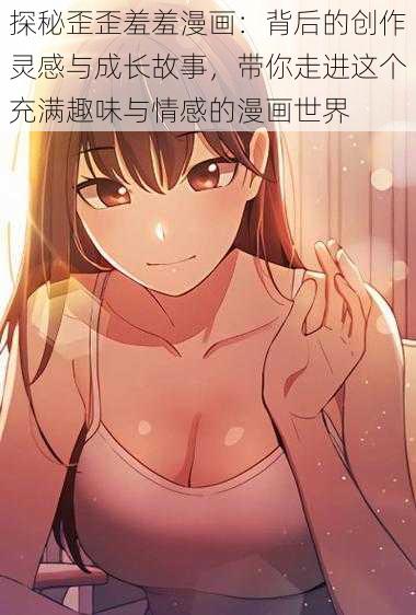 探秘歪歪羞羞漫画：背后的创作灵感与成长故事，带你走进这个充满趣味与情感的漫画世界