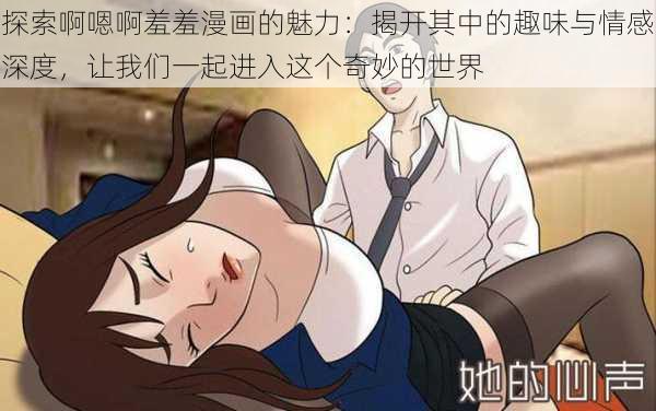 探索啊嗯啊羞羞漫画的魅力：揭开其中的趣味与情感深度，让我们一起进入这个奇妙的世界