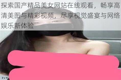 探索国产精品美女网站在线观看，畅享高清美图与精彩视频，尽享视觉盛宴与网络娱乐新体验