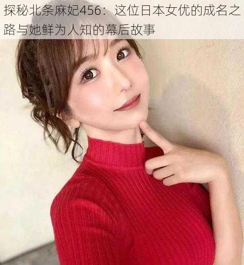 探秘北条麻妃456：这位日本女优的成名之路与她鲜为人知的幕后故事