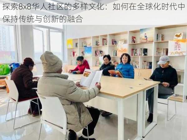 探索8x8华人社区的多样文化：如何在全球化时代中保持传统与创新的融合