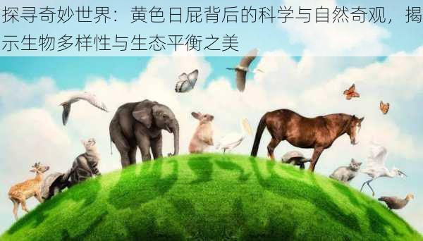 探寻奇妙世界：黄色日屁背后的科学与自然奇观，揭示生物多样性与生态平衡之美