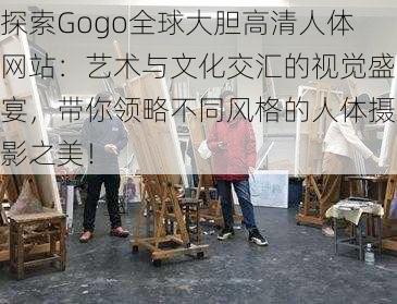 探索Gogo全球大胆高清人体网站：艺术与文化交汇的视觉盛宴，带你领略不同风格的人体摄影之美！