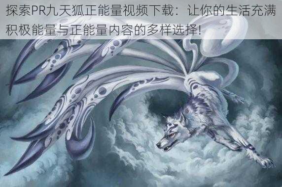 探索PR九天狐正能量视频下载：让你的生活充满积极能量与正能量内容的多样选择!