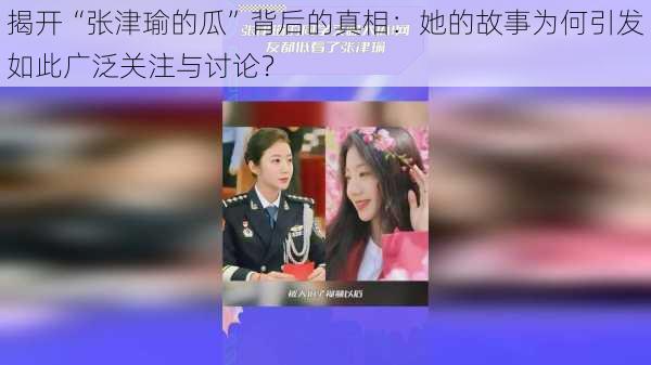 揭开“张津瑜的瓜”背后的真相：她的故事为何引发如此广泛关注与讨论？