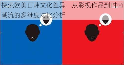 探索欧美日韩文化差异：从影视作品到时尚潮流的多维度对比分析