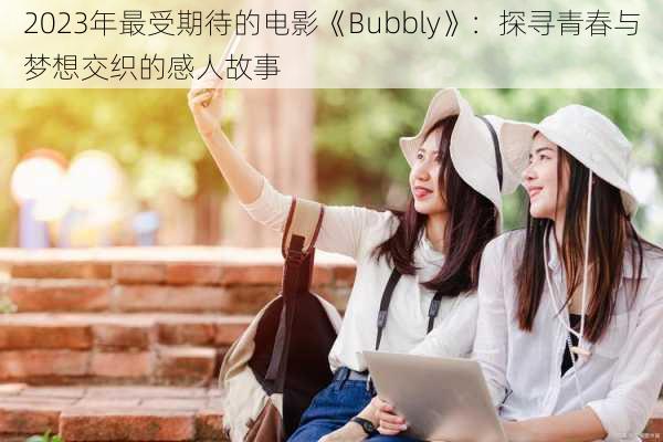 2023年最受期待的电影《Bubbly》：探寻青春与梦想交织的感人故事