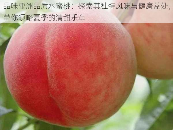 品味亚洲品质水蜜桃：探索其独特风味与健康益处，带你领略夏季的清甜乐章