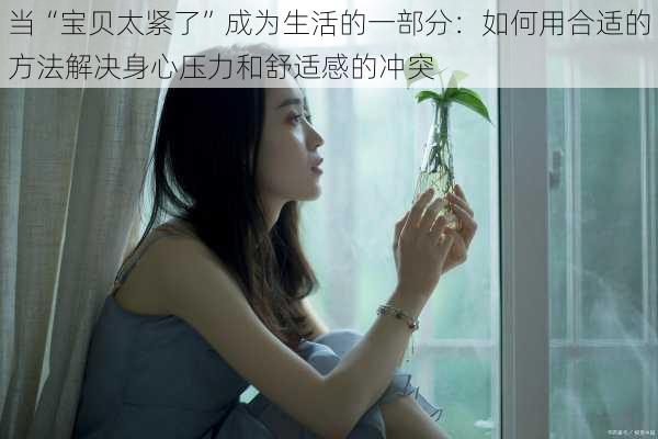 当“宝贝太紧了”成为生活的一部分：如何用合适的方法解决身心压力和舒适感的冲突