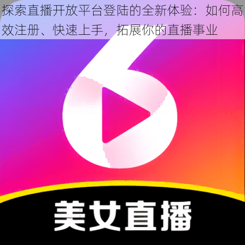 探索直播开放平台登陆的全新体验：如何高效注册、快速上手，拓展你的直播事业