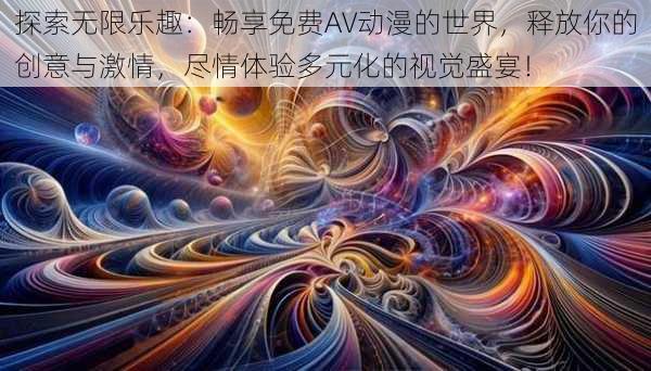 探索无限乐趣：畅享免费AV动漫的世界，释放你的创意与激情，尽情体验多元化的视觉盛宴！