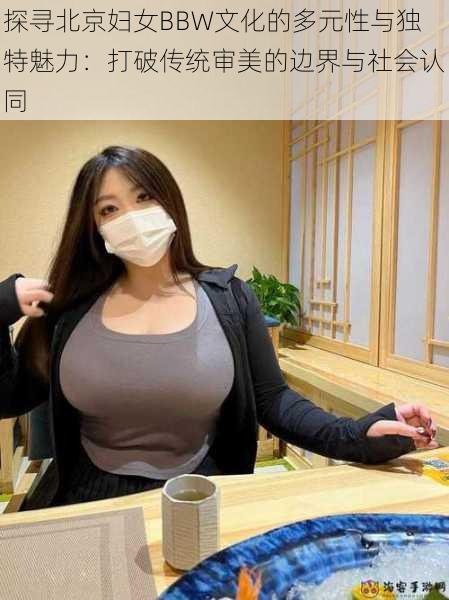 探寻北京妇女BBW文化的多元性与独特魅力：打破传统审美的边界与社会认同