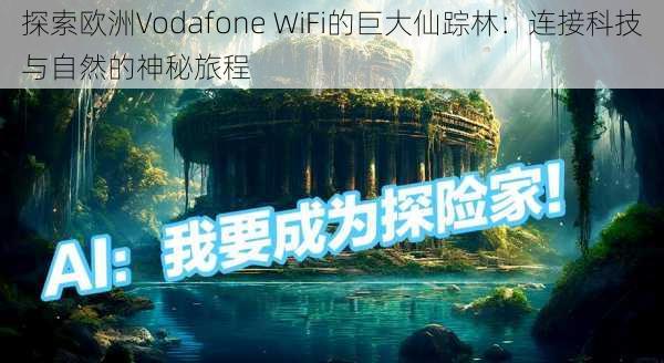 探索欧洲Vodafone WiFi的巨大仙踪林：连接科技与自然的神秘旅程