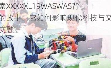 探索XXXXXL19WASWAS背后的故事：它如何影响现代科技与文化的交融