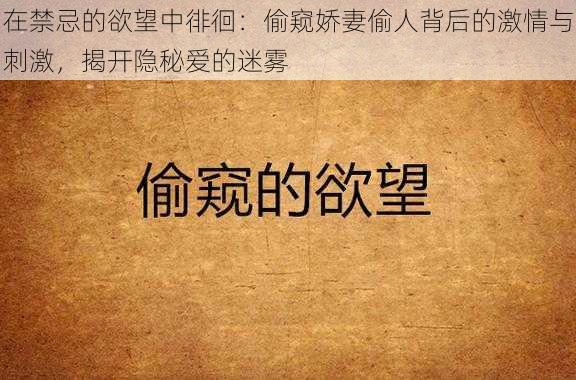 在禁忌的欲望中徘徊：偷窥娇妻偷人背后的激情与刺激，揭开隐秘爱的迷雾